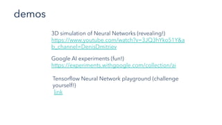 demos
3D simulation of Neural Networks (revealing!)
https://www.youtube.com/watch?v=3JQ3hYko51Y&a
b_channel=DenisDmitriev
Tensorflow Neural Network playground (challenge
yourself!)
link
Google AI experiments (fun!)
https://experiments.withgoogle.com/collection/ai
 