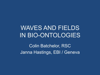 WAVES AND FIELDS
IN BIO-ONTOLOGIES
    Colin Batchelor, RSC
Janna Hastings, EBI / Geneva
 