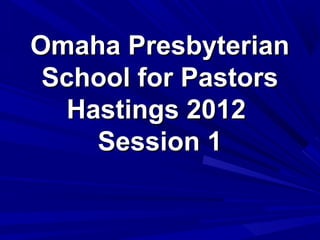 Omaha Presbyterian
 School for Pastors
   Hastings 2012
     Session 1
 