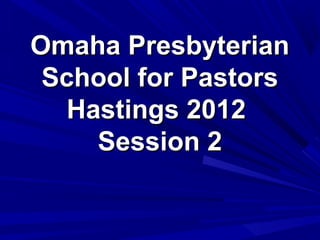 Omaha Presbyterian
 School for Pastors
   Hastings 2012
     Session 2
 
