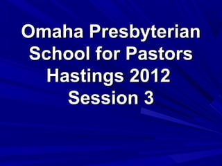 Omaha Presbyterian
 School for Pastors
   Hastings 2012
     Session 3
 