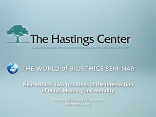 a nonpartisan research institution dedicated to bioethics and the public interest since 1969




the world of bioethics seminar

Neuroethics: Two Traditions at the Intersection
       of Mind, Meaning and Morality
                      Presented by James Giordano
                            December 4, 2009
 