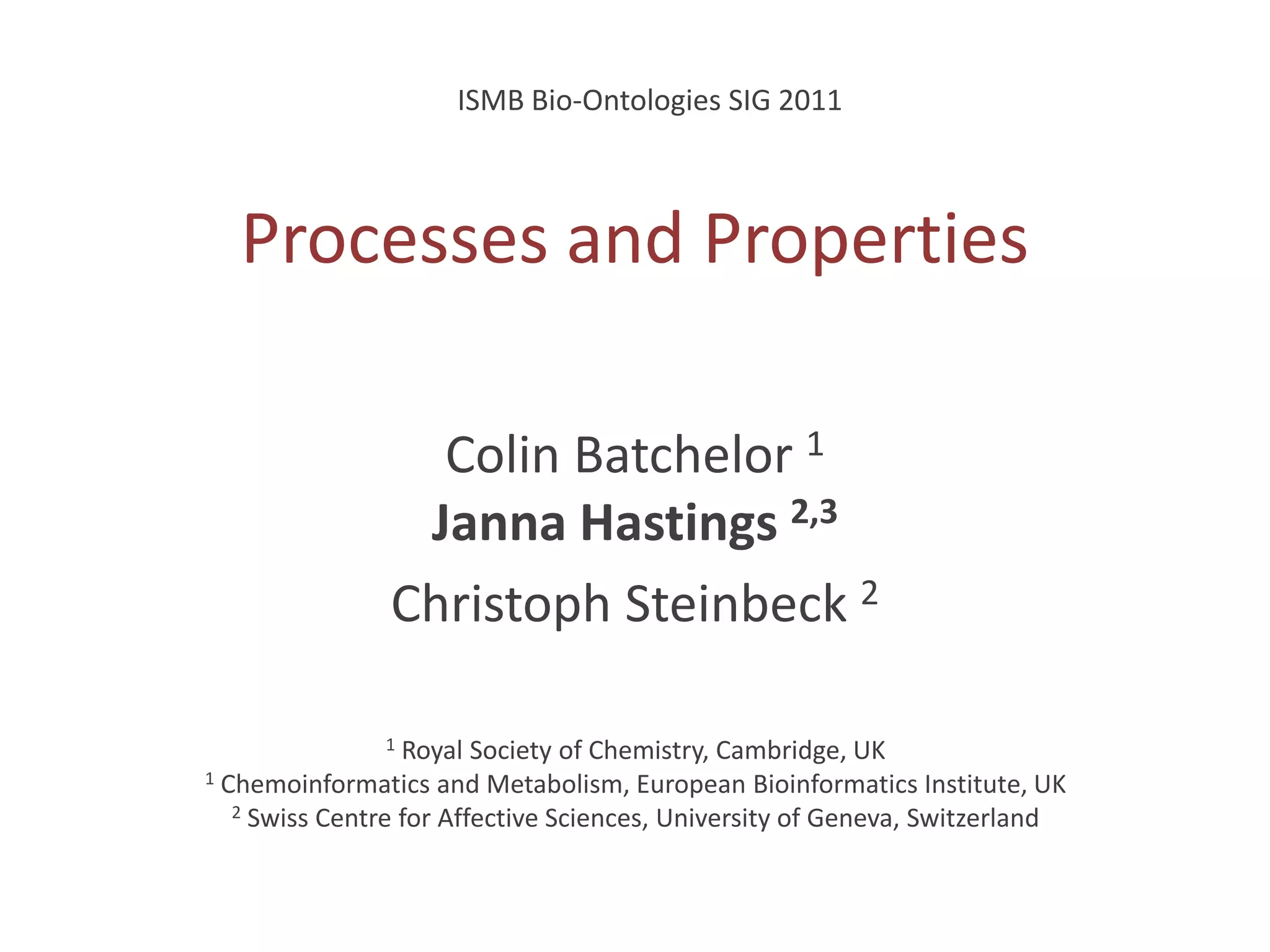 ISMB Bio-OntologiesSIG 2011Processes and PropertiesColin Batchelor 1Janna Hastings 2,3Christoph Steinbeck 21 Royal Society of Chemistry, Cambridge, UK1Chemoinformatics and Metabolism, European Bioinformatics Institute, UK2 Swiss Centre for Affective Sciences, University of Geneva, Switzerland