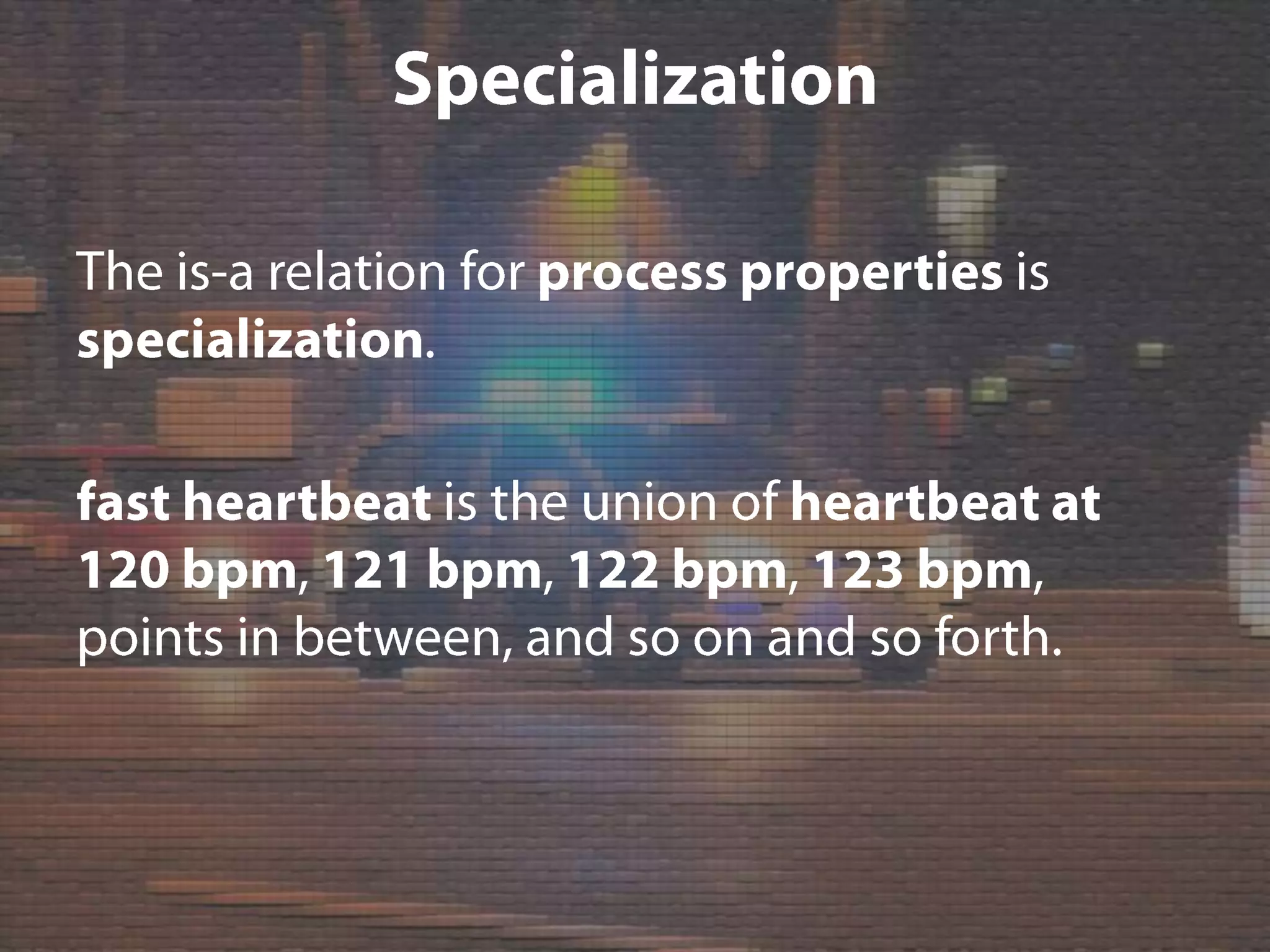 SpecializationThe is-a relation for process properties is specialization.fast heartbeat is the union of heartbeat at 120 bpm, 121 bpm, 122 bpm, 123 bpm, points in between, and so on and so forth.