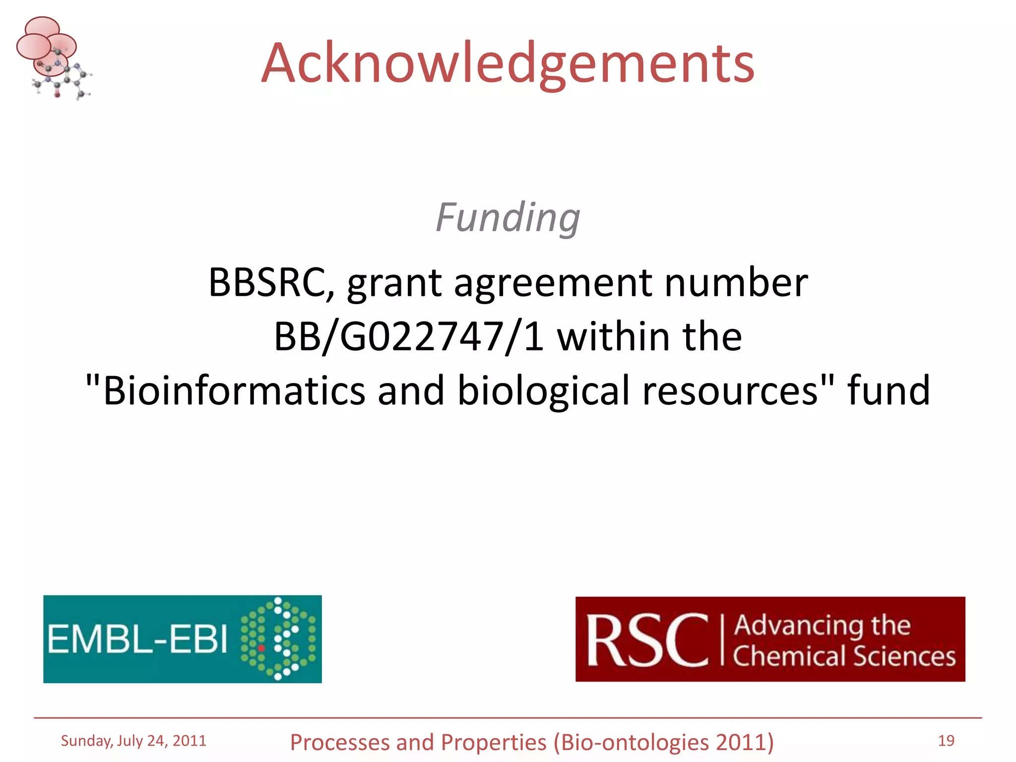 AcknowledgementsFundingBBSRC, grant agreement number BB/G022747/1 within the "Bioinformatics and biological resources" fund Saturday, July 16, 201119Processes and Properties (Bio-ontologies 2011)