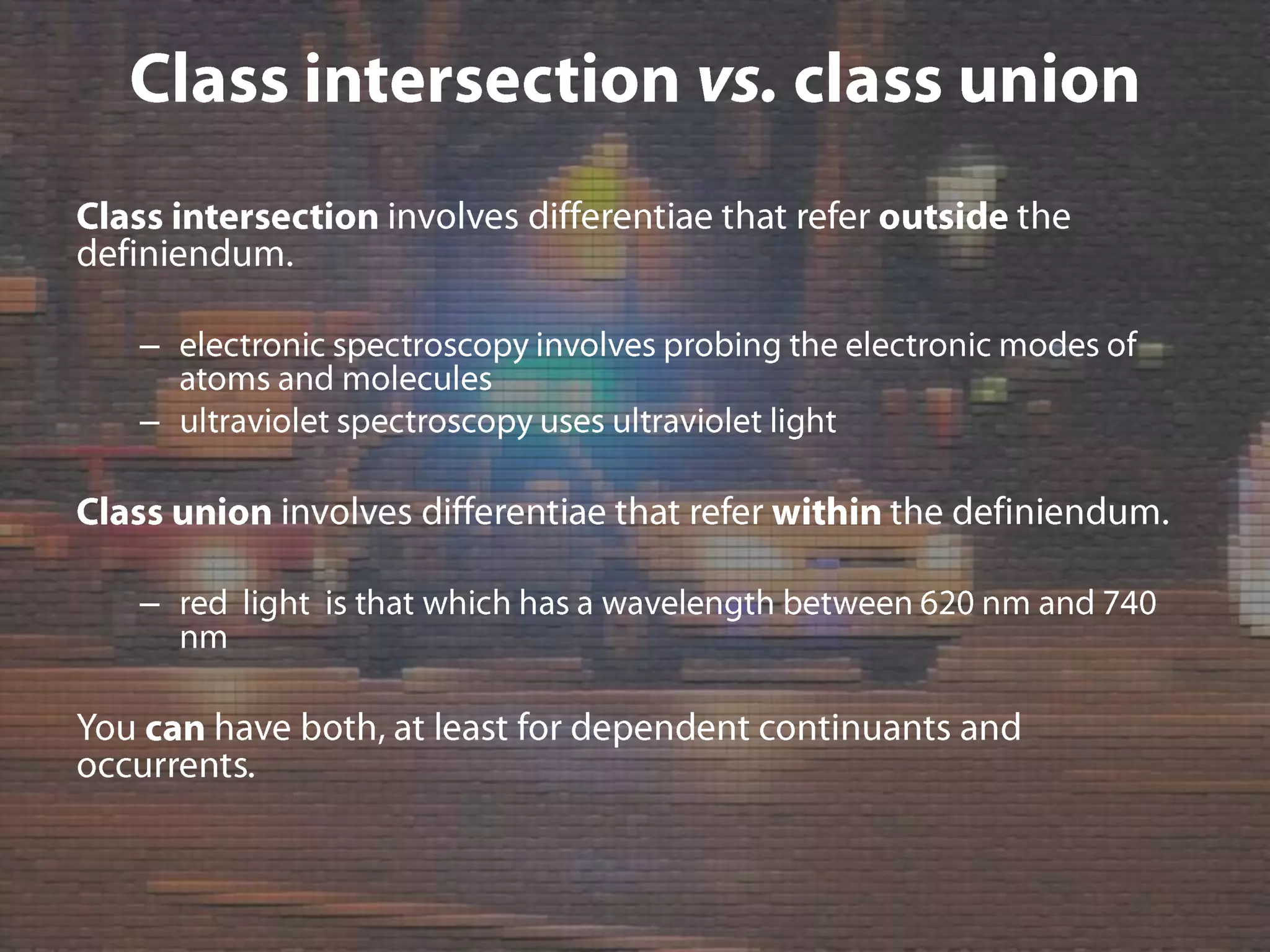 Class intersection vs. class unionClass intersection involves differentiae that refer outside the definiendum.electronic spectroscopy involves probing the electronic modes of atoms and moleculesultraviolet spectroscopy uses ultraviolet lightClass union involves differentiae that refer within the definiendum.red  light  is that which has a wavelength between 620 nm and 740 nmYou can have both, at least for dependent continuants and occurrents.