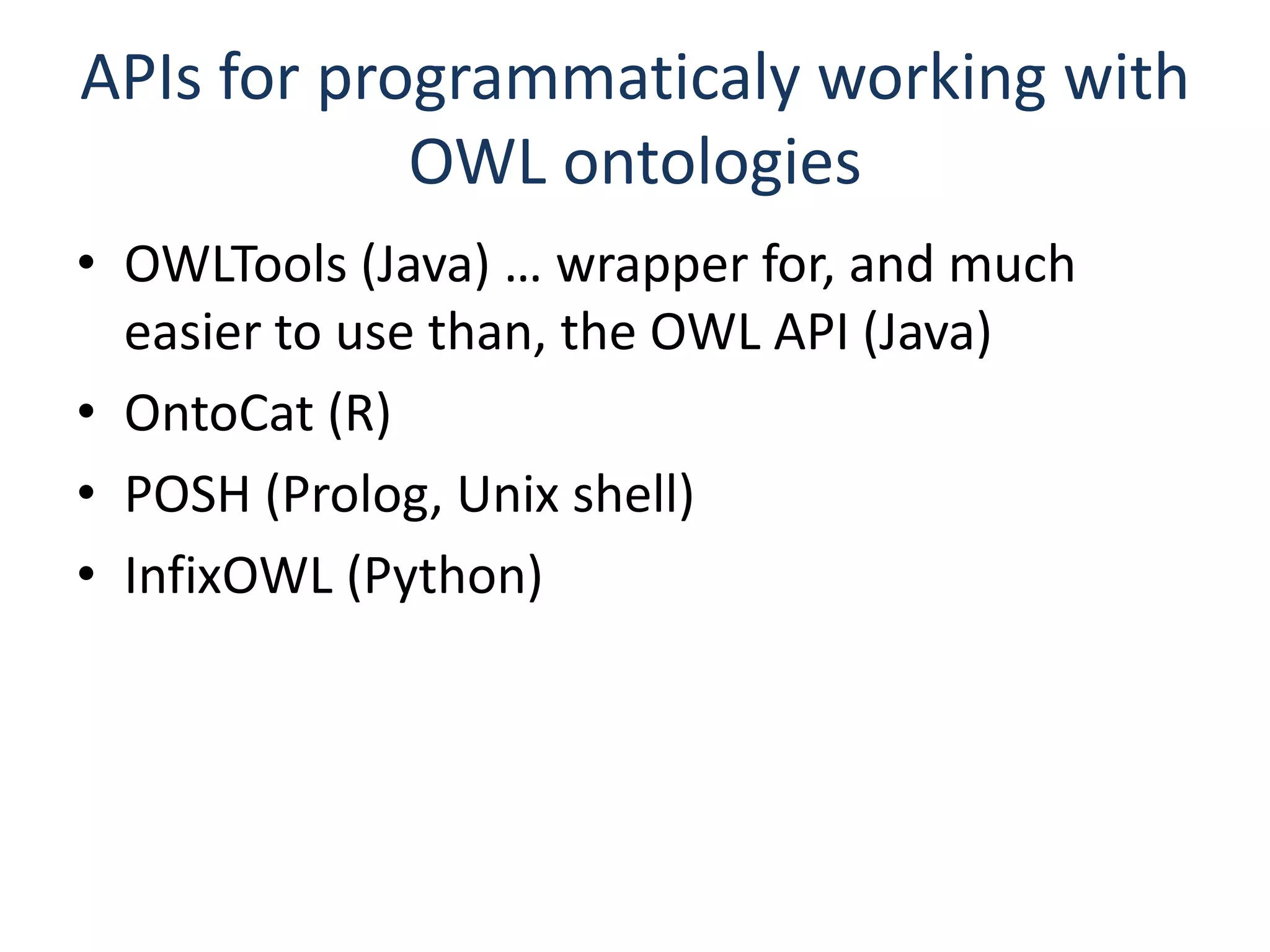 APIs for programmaticaly working with
            OWL ontologies
• OWLTools (Java) … wrapper for, and much
  easier to use than, the OWL API (Java)
• OntoCat (R)
• POSH (Prolog, Unix shell)
• InfixOWL (Python)
 