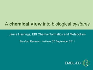 A chemicalview into biological systemsJanna Hastings, EBI Chemoinformatics and MetabolismStanford Research Institute, 20 September 2011 