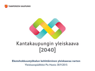 Ekotehokkuustyökalun kehittäminen yleiskaavaa varten
Yleiskaavapäällikkö Pia Hastio 30.9.2015
 