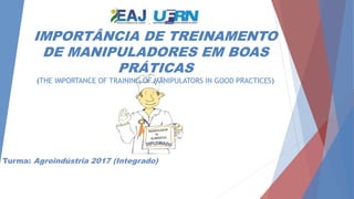 IMPORTÂNCIA DE TREINAMENTO
DE MANIPULADORES EM BOAS
PRÁTICAS
(THE IMPORTANCE OF TRAINING OF MANIPULATORS IN GOOD PRACTICES)
Turma: Agroindústria 2017 (Integrado)
 