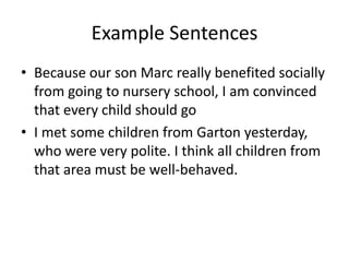 Example SentencesBecause our son Marc really benefited socially from going to nursery school, I am convinced that every child should goI met some children from Garton yesterday, who were very polite. I think all children from that area must be well-behaved.