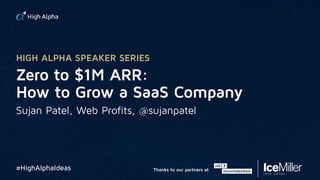 Zero to $1M ARR: 
How to Grow a SaaS Company
Sujan Patel, Web Profits, @sujanpatel
#HighAlphaIdeas
HIGH ALPHA SPEAKER SERIES
Thanks to our partners at
 