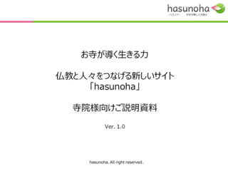 あなたの質問にお坊さんがこたえます

 お坊さんがこたえるQ&Aサービス
     「hasunoha」

   寺院様向けご説明資料
             Ver. 1.5




     hasunoha. All right reserved.
 