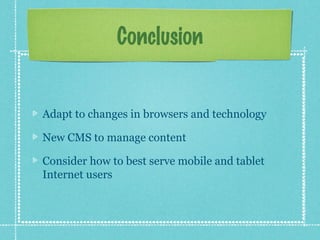 Conclusion

Adapt to changes in browsers and technology
New CMS to manage content
Consider how to best serve mobile and tablet
Internet users

 