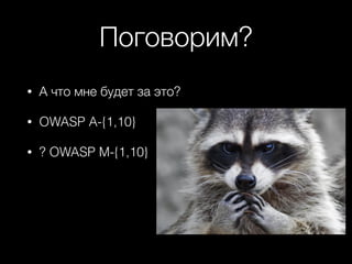 Поговорим?
• А что мне будет за это?
• OWASP A-{1,10}
• ? OWASP M-{1,10}
 