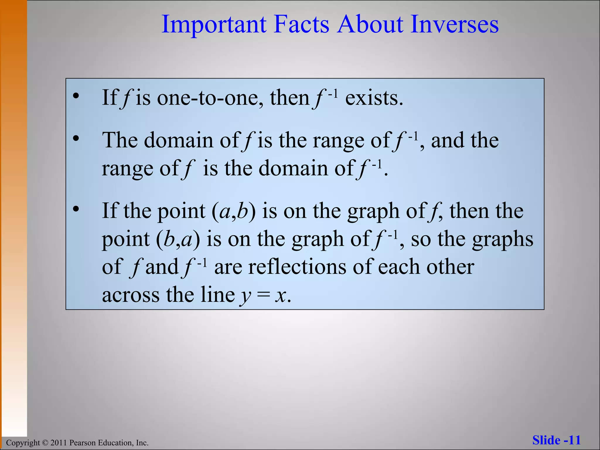 Important Facts About Inverses If  f  is one-to-one, then  f   -1  exists. The domain of  f  is the range of  f   -1 , and the range of  f   is the domain of  f   -1 . If the point ( a , b ) is on the graph of  f , then the point ( b , a ) is on the graph of  f   -1 , so the graphs of  f  and  f   -1  are reflections of each other across the line  y  =  x . 