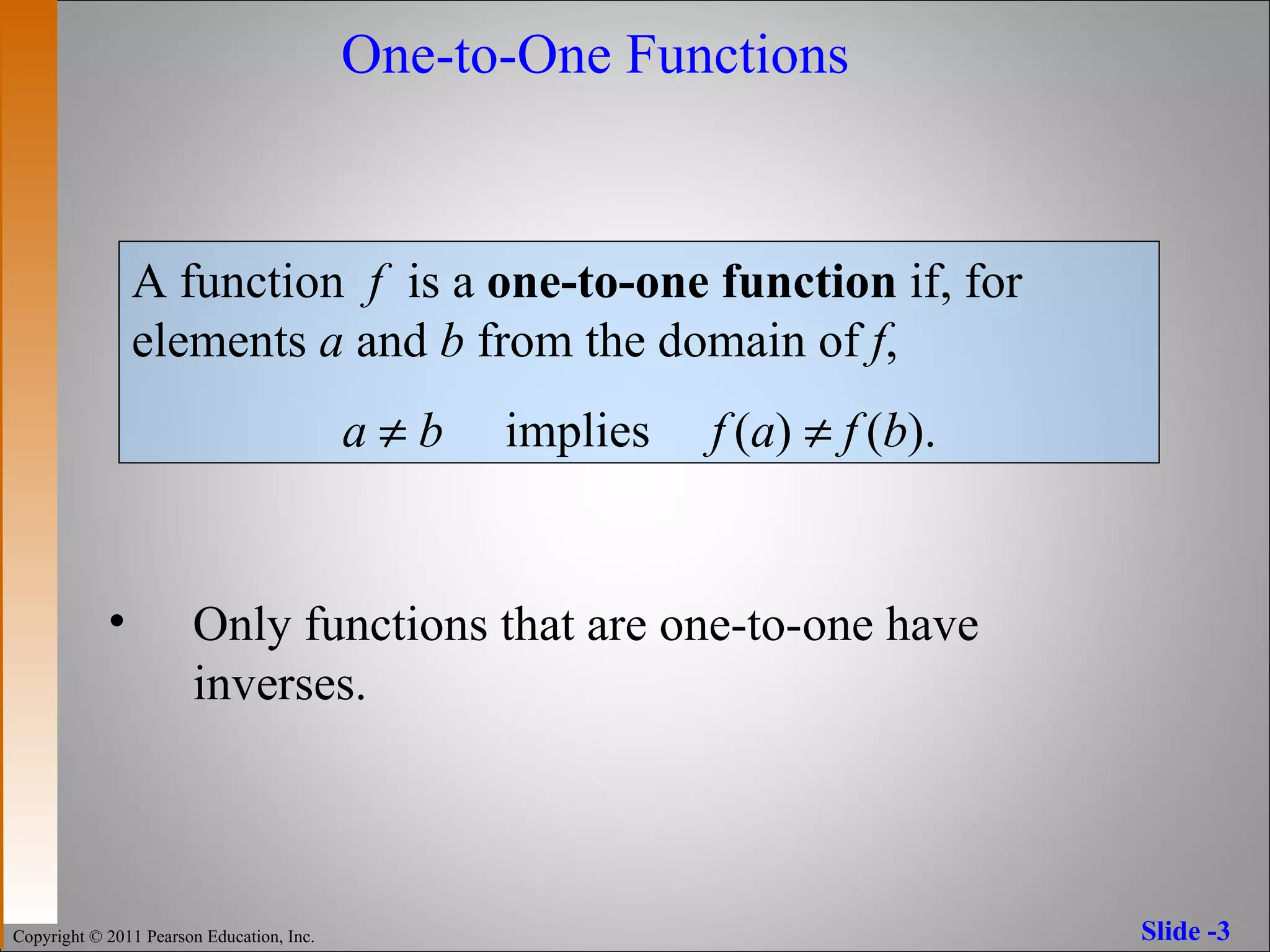 Only functions that are one-to-one have inverses. One-to-One Functions A function  f   is a  one-to-one   function  if, for elements  a  and  b  from the domain of  f ,  a      b   implies  f   ( a )     f   ( b ). 