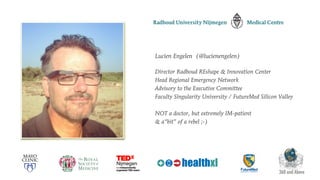 Lucien Engelen (@lucienengelen)
Director Radboud REshape & Innovation Center
Head Regional Emergency Network
Advisory to the Executive Committee
Faculty Singularity University / FutureMed Silicon Valley
NOT a doctor, but extremely IM-patient
& a“bit” of a rebel ;-)
360 and Above
 