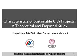 Hideaki Hata, Characteristics of Sustainable OSS Projects @ CHASE 2015
Characteristics of Sustainable OSS Projects: 
A Theoretical and Empirical Study
!
Hideaki Hata, Taiki Todo, Saya Onoue, Kenichi Matumoto
1
 