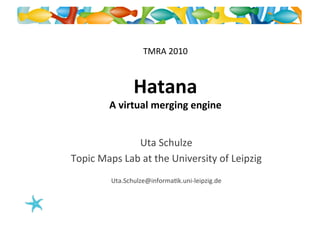  
                          TMRA	
  2010



                      Hatana	
  
             A	
  virtual	
  merging	
  engine	
  


                    Uta	
  Schulze       	
  
Topic	
  Maps	
  Lab	
  at	
  the	
  University	
  of	
  Leipzig	
  
              Uta.Schulze@informaBk.uni-­‐leipzig.de	
  
 