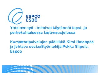 Yhteinen työ - toimivat käytännöt lapsi- ja perhekohtaisessa lastensuojelussaKuraattoripalvelujen päällikkö Kirsi Hatanpää ja johtava sosiaalityöntekijä Pekka Siipola, Espoo 