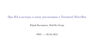 Про HA-кластеры и нашу реализацию в Tarantool/SilverBox

               Юрий Востриков, Mail.Ru Group



                    РИТ++, 03/04/2012
 