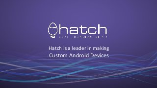 Hatch is a leader in making
Custom Android Devices
 