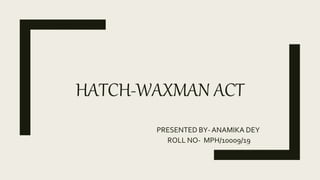 HATCH-WAXMAN ACT
PRESENTED BY- ANAMIKA DEY
ROLL NO- MPH/10009/19
 