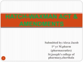 Submitted by:Alexa Jacob
1st yr M.pharm
(pharmaceutics)
St.joseph’s college of
pharmacy,cherthala
HATCH-WAXMAN ACT &
AMENDMENTS
1
 