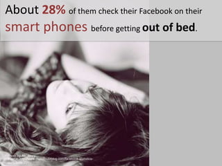 About 28% of them check their Facebook on their smart phones before getting out of bed. Photoby: Mr. StorySource: http://www.digitalbuzzblog.com/facebook-statistics-stats-facts-2011/