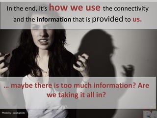 In the end, it’s how we use the connectivity and the information that is provided to us.… maybe there is too much information? Are we taking it all in?Photoby:  pandophoto