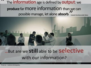 “ The information age is defined by output: we produce far more information than we can possible manage, let alone absorb. ” - Overload!, Columbia Journalism Review …But are we still able to be selective with our information?Photoby:  icedsoulphotography