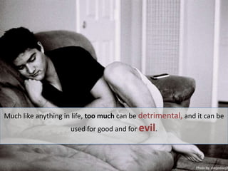 Much like anything in life, too much can be detrimental, and it can be used for good and for evil. Photoby: diegodiazphotography