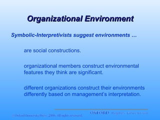 Organizational Environment
Symbolic-Interpretivists suggest environments …
are social constructions.
organizational members construct environmental
features they think are significant.
different organizations construct their environments
differently based on management’s interpretation.

 