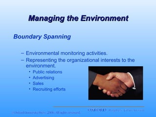 Managing the Environment
Boundary Spanning
– Environmental monitoring activities.
– Representing the organizational interests to the
environment.
•
•
•
•

Public relations
Advertising
Sales
Recruiting efforts

 