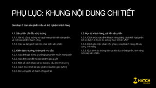ĐĂNG KÝ
Khóa học khuyến khích các nhóm ý tưởng
và nhóm khởi nghiệp mang sản phẩm đang
phát triển vào để tăng tốc. Bên cạnh đó,
các cá nhân muốn học về phát triển sản
phẩm và có chuyên môn liên quan có thể
tham gia và lập nhóm trong khóa học.
Đăng ký theo dự án:
http://bit.ly/hatchcoach_duan
Đăng ký theo cá nhân
http://bit.ly/hatchcoach_canhan
 