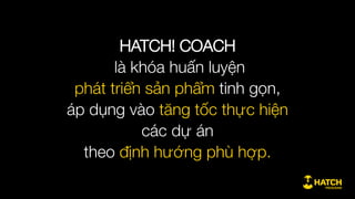 HATCH! COACH
là khóa huấn luyện
phát triển sản phẩm tinh gọn,
áp dụng vào tăng tốc thực hiện
các dự án
theo định hướng phù hợp.
 