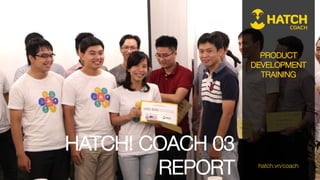 PRODUCT
DEVELOPMENT
TRAINING
hatch.vn/coach
HATCH! COACH 03
REPORT
 