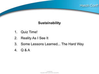 Hatch Conf!




                Sustainability

1. Quiz Time!
2. Reality As I See It
3. Some Lessons Learned... The Hard Way
4. Q & A




                              Confidential
                 Copyright 2008 Concursive Corporation
 