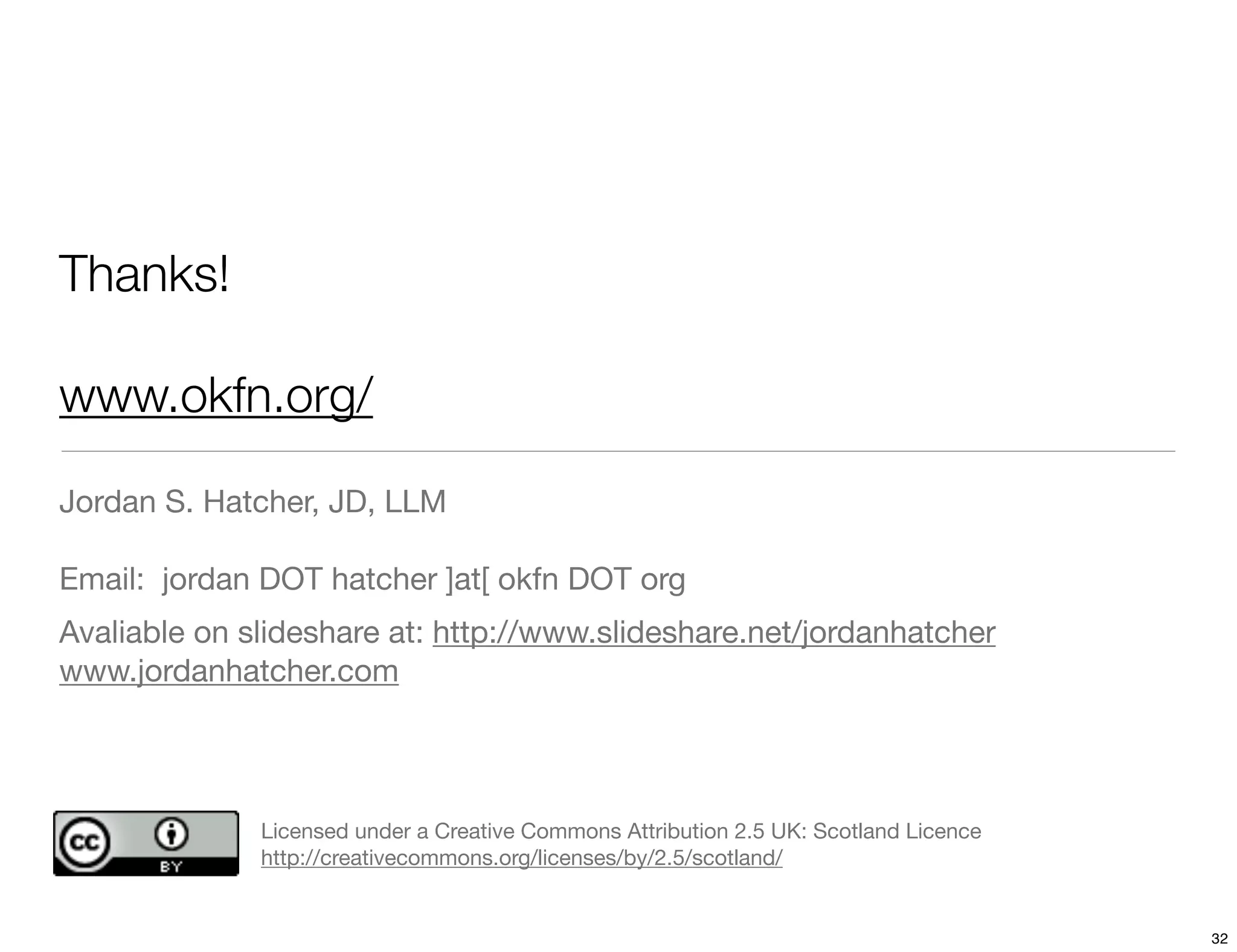 Thanks!

www.okfn.org/

Jordan S. Hatcher, JD, LLM

Email: jordan DOT hatcher ]at[ okfn DOT org
Avaliable on slideshare at: http://www.slideshare.net/jordanhatcher
www.jordanhatcher.com




              Licensed under a Creative Commons Attribution 2.5 UK: Scotland Licence
              http://creativecommons.org/licenses/by/2.5/scotland/


                                                                                       32
 