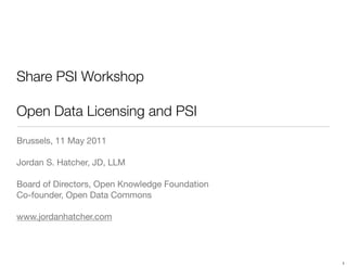 Share PSI Workshop

Open Data Licensing and PSI
Brussels, 11 May 2011

Jordan S. Hatcher, JD, LLM

Board of Directors, Open Knowledge Foundation
Co-founder, Open Data Commons

www.jordanhatcher.com




                                                1
 