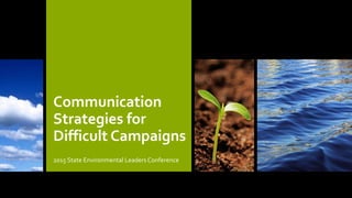 Communication
Strategies for
Difficult Campaigns
2015 State Environmental Leaders Conference
 