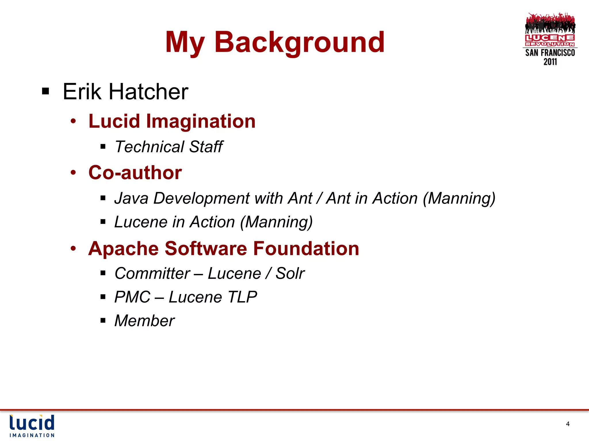 My Background
§  Erik Hatcher
   •  Lucid Imagination
      §  Technical Staff
   •  Co-author
      §  Java Development with Ant / Ant in Action (Manning)
      §  Lucene in Action (Manning)
   •  Apache Software Foundation
      §  Committer – Lucene / Solr
      §  PMC – Lucene TLP
      §  Member




                                                                4
 