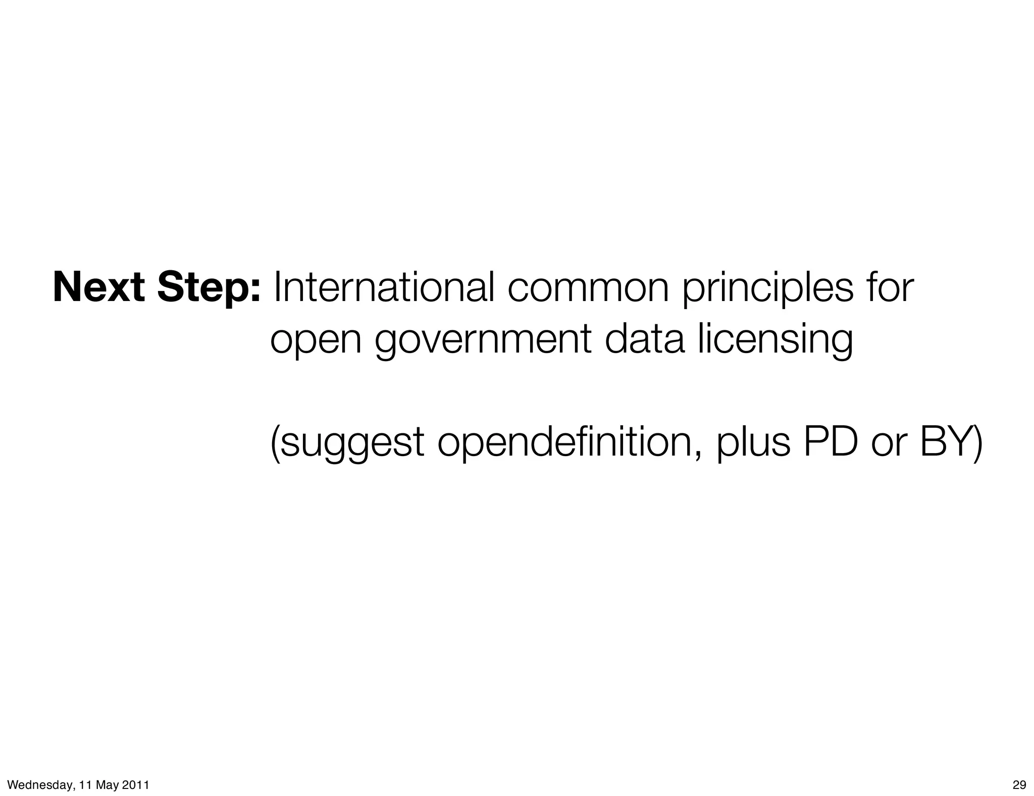 Next Step: International common principles for
                 open government data licensing

                         (suggest opendeﬁnition, plus PD or BY)




Wednesday, 11 May 2011                                            29
 