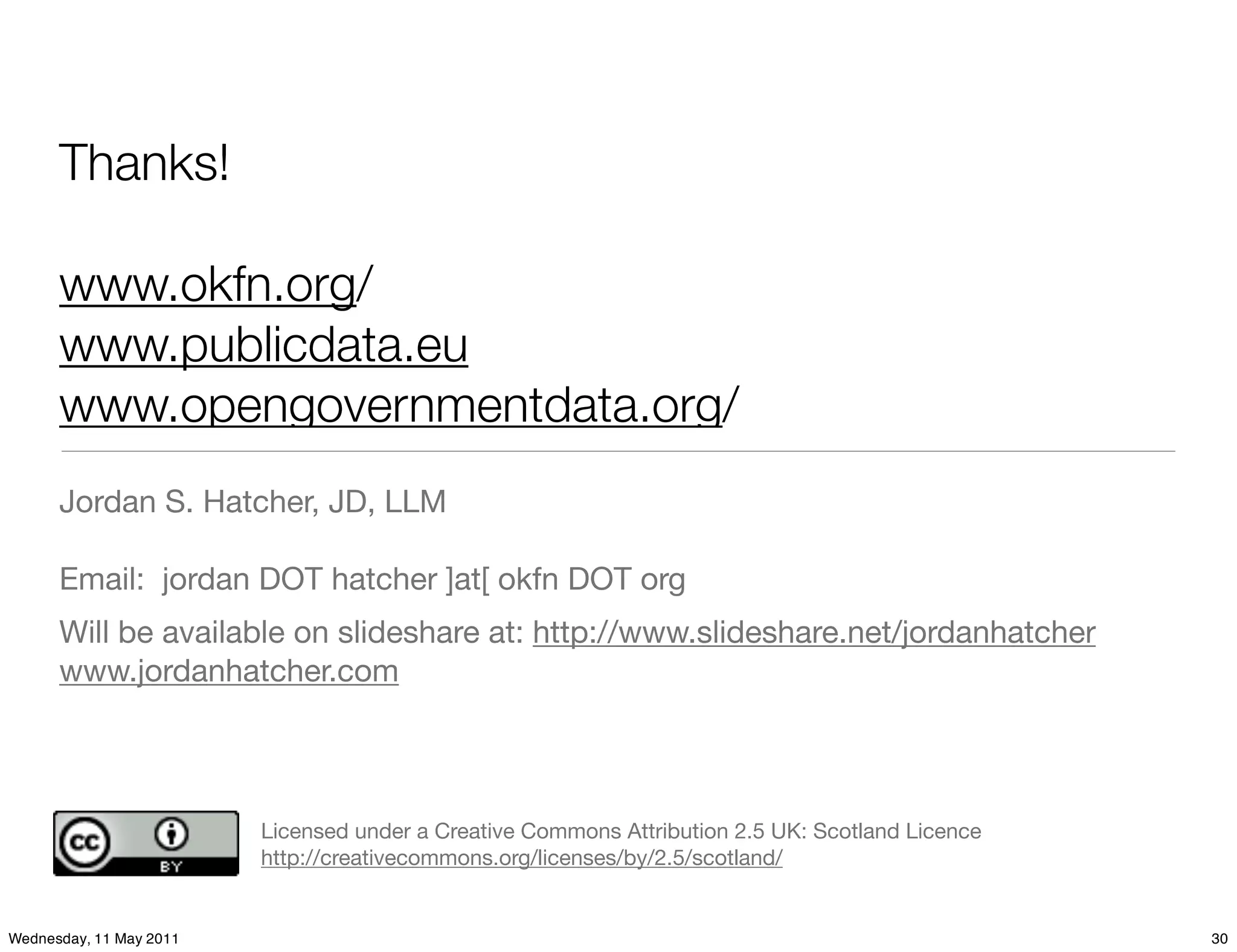 Thanks!

      www.okfn.org/
      www.publicdata.eu
      www.opengovernmentdata.org/
      Jordan S. Hatcher, JD, LLM

      Email: jordan DOT hatcher ]at[ okfn DOT org
      Will be available on slideshare at: http://www.slideshare.net/jordanhatcher
      www.jordanhatcher.com




                         Licensed under a Creative Commons Attribution 2.5 UK: Scotland Licence
                         http://creativecommons.org/licenses/by/2.5/scotland/


Wednesday, 11 May 2011                                                                            30
 