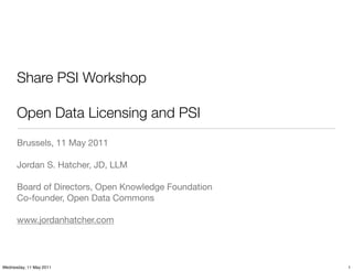 Share PSI Workshop

      Open Data Licensing and PSI
      Brussels, 11 May 2011

      Jordan S. Hatcher, JD, LLM

      Board of Directors, Open Knowledge Foundation
      Co-founder, Open Data Commons

      www.jordanhatcher.com




Wednesday, 11 May 2011                                1
 