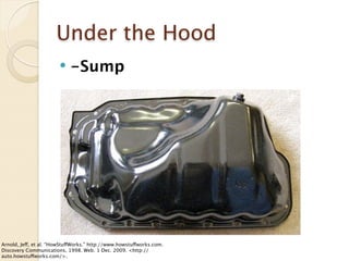 Under the Hood
                           -Sump




Arnold, Jeff, et al. “HowStuffWorks.” http://www.howstuffworks.com.
Discovery Communications, 1998. Web. 1 Dec. 2009. <http://
auto.howstuffworks.com/>.
 