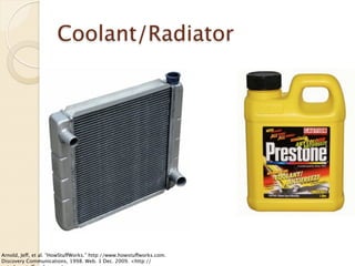 Coolant/Radiator




Arnold, Jeff, et al. “HowStuffWorks.” http://www.howstuffworks.com.
Discovery Communications, 1998. Web. 1 Dec. 2009. <http://
 