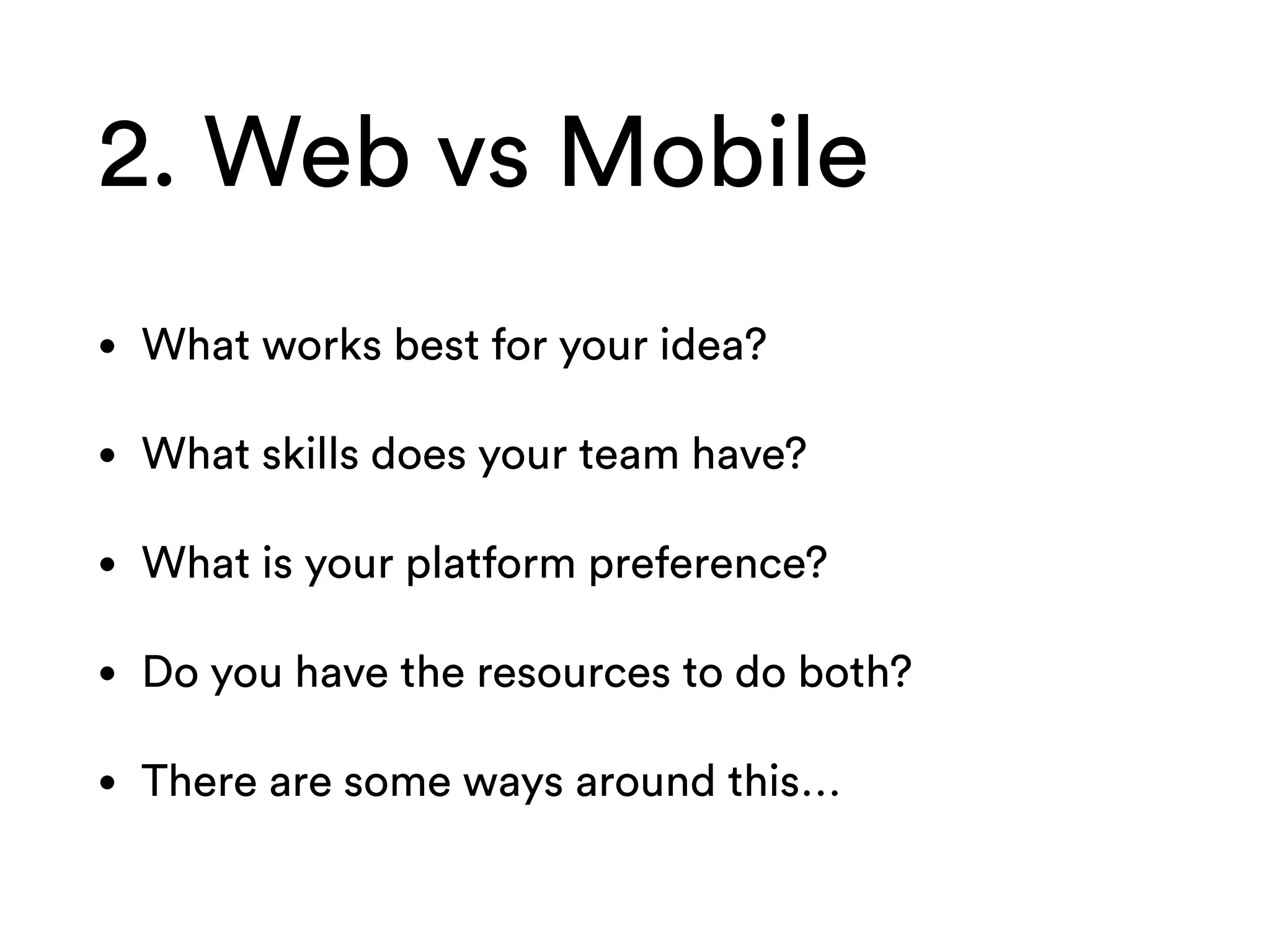 2. Web vs Mobile
• What works best for your idea?
• What skills does your team have?
• What is your platform preference?
• Do you have the resources to do both?
• There are some ways around this…
 