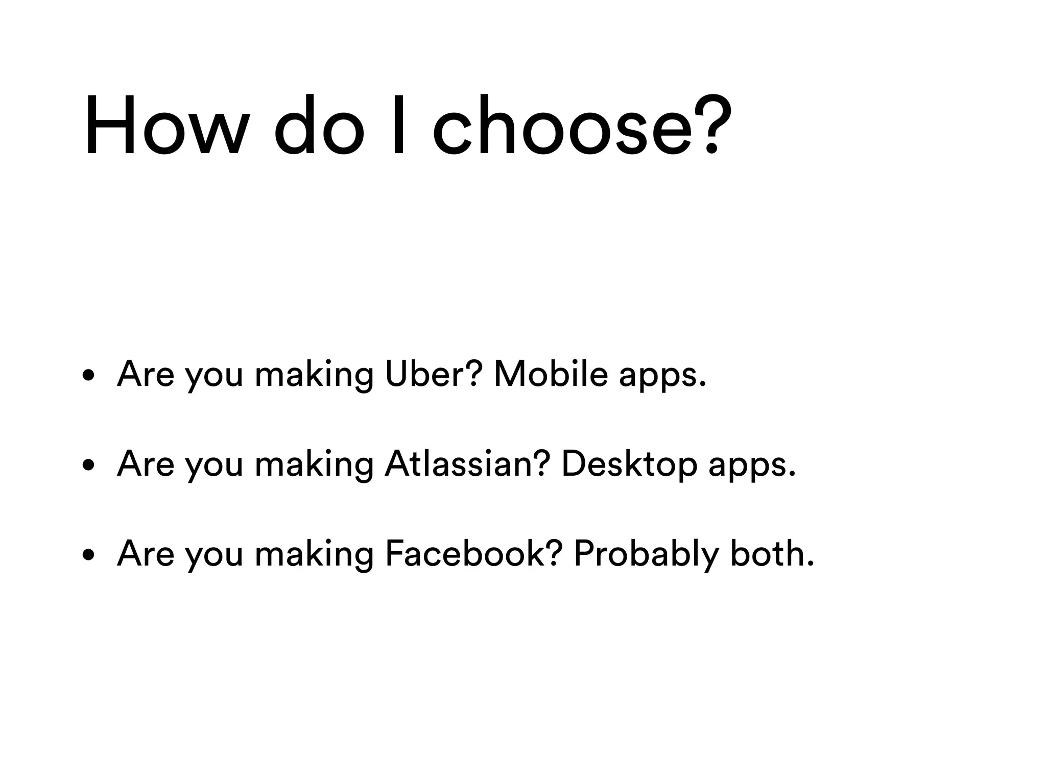 How do I choose?
• Are you making Uber? Mobile apps.
• Are you making Atlassian? Desktop apps.
• Are you making Facebook? Probably both.
 